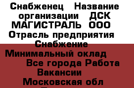 Снабженец › Название организации ­ ДСК МАГИСТРАЛЬ, ООО › Отрасль предприятия ­ Снабжение › Минимальный оклад ­ 30 000 - Все города Работа » Вакансии   . Московская обл.,Пущино г.